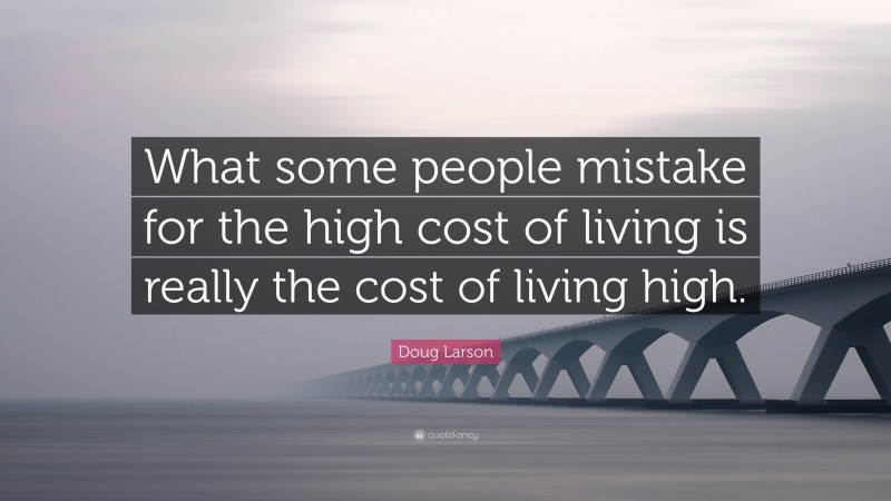 Doug Larson Quote: “What some people mistake for the high cost of living is really the cost of living high.”