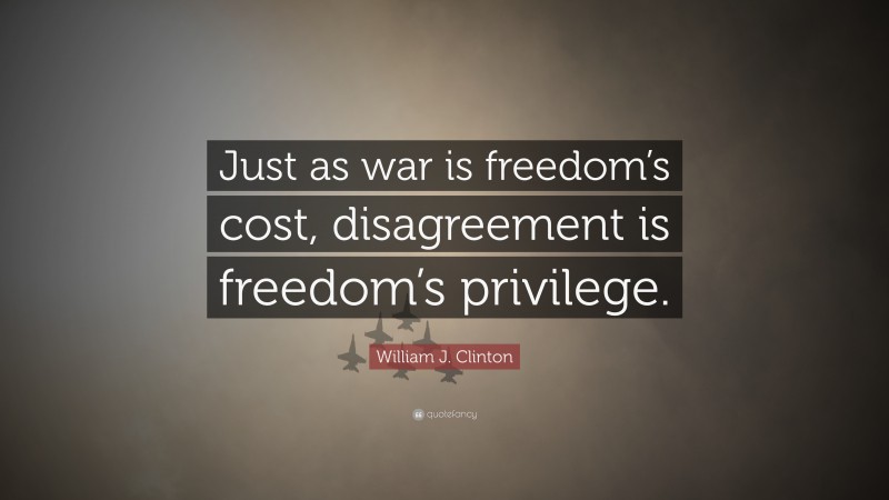 William J. Clinton Quote: “Just as war is freedom’s cost, disagreement is freedom’s privilege.”