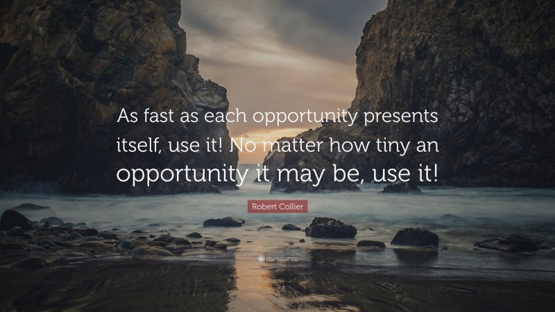 Robert Collier Quote: “As fast as each opportunity presents itself, use it! No matter how tiny an opportunity it may be, use it!”