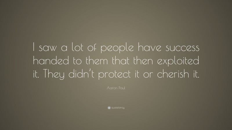 Aaron Paul Quote: “I saw a lot of people have success handed to them that then exploited it. They didn’t protect it or cherish it.”