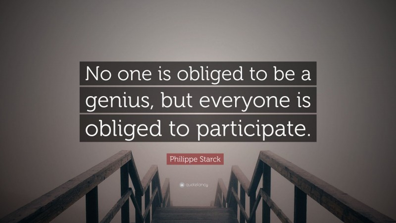 Philippe Starck Quote: “No one is obliged to be a genius, but everyone is obliged to participate.”