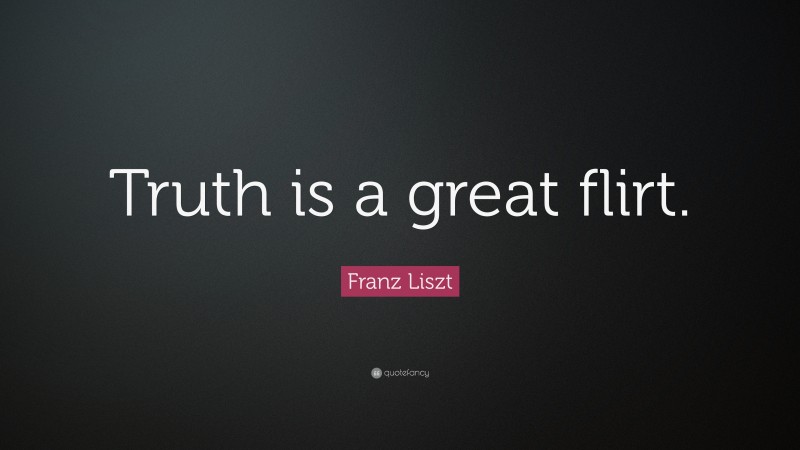 Franz Liszt Quote: “Truth is a great flirt.”
