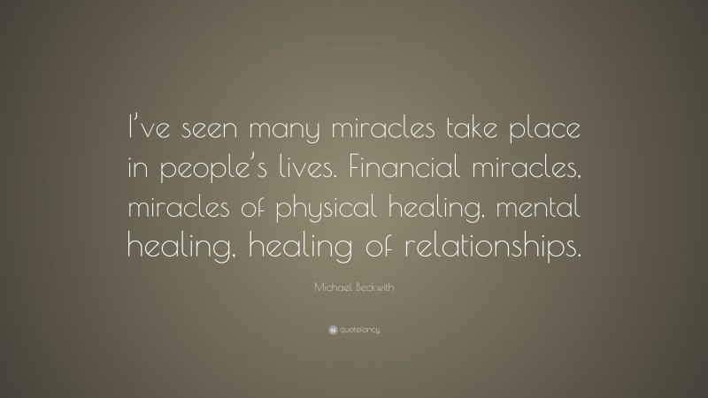 Michael Beckwith Quote: “I’ve seen many miracles take place in people’s lives. Financial miracles, miracles of physical healing, mental healing, healing of relationships.”