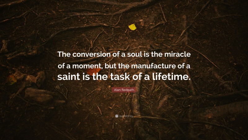 Alan Redpath Quote: “The conversion of a soul is the miracle of a moment, but the manufacture of a saint is the task of a lifetime.”