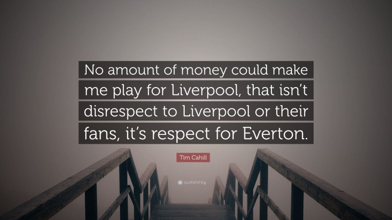 Tim Cahill Quote: “No amount of money could make me play for Liverpool, that isn’t disrespect to Liverpool or their fans, it’s respect for Everton.”