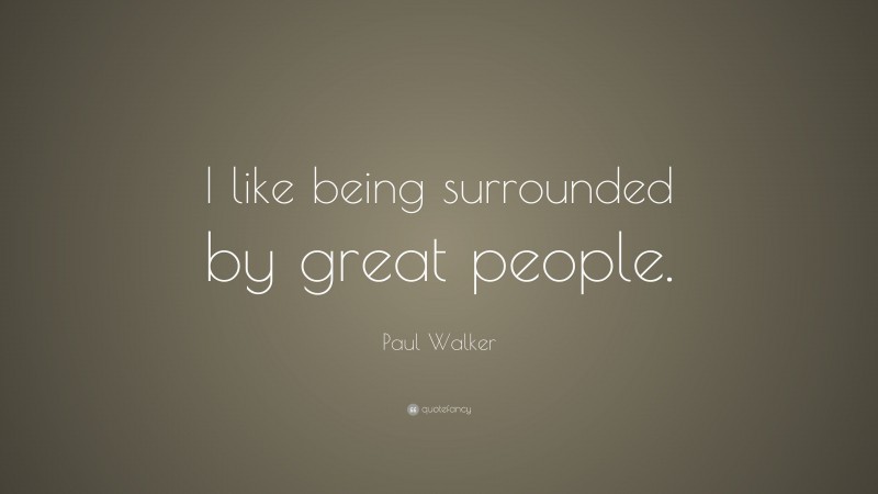 Paul Walker Quote: “I like being surrounded by great people.”