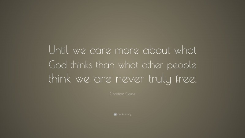 Christine Caine Quote: “Until we care more about what God thinks than what other people think we are never truly free.”