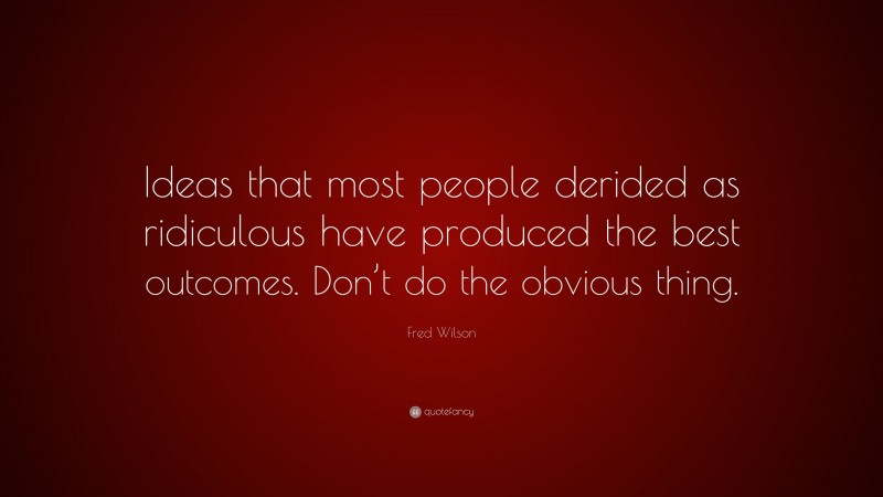 Fred Wilson Quote: “Ideas that most people derided as ridiculous have produced the best outcomes. Don’t do the obvious thing.”