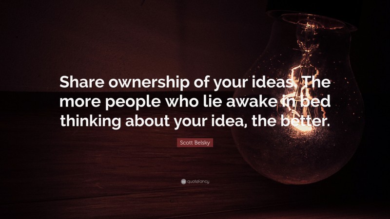 Scott Belsky Quote: “Share ownership of your ideas. The more people who lie awake in bed thinking about your idea, the better.”