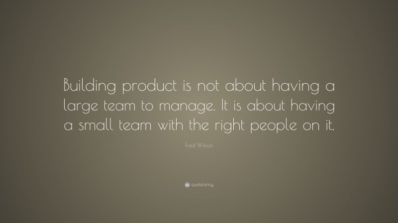Fred Wilson Quote: “Building product is not about having a large team to manage. It is about having a small team with the right people on it.”