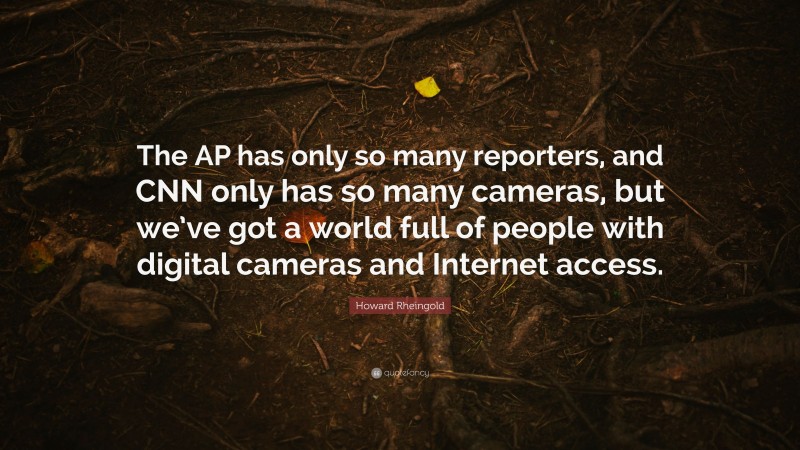 Howard Rheingold Quote: “The AP has only so many reporters, and CNN only has so many cameras, but we’ve got a world full of people with digital cameras and Internet access.”