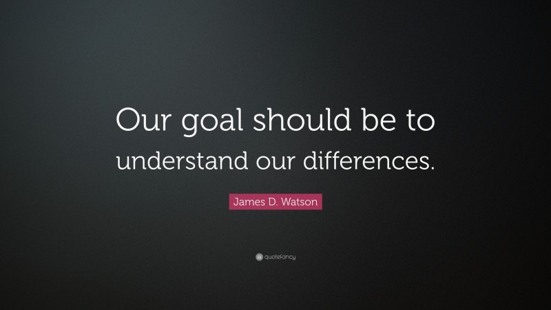 James D. Watson Quote: “Our goal should be to understand our differences.”