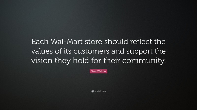 Sam Walton Quote: “Each Wal-Mart store should reflect the values of its customers and support the vision they hold for their community.”
