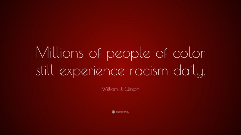 William J. Clinton Quote: “Millions of people of color still experience racism daily.”