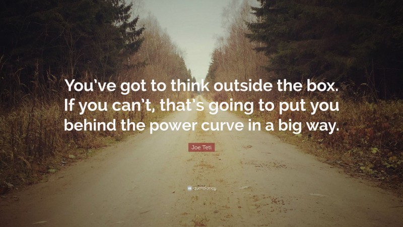Joe Teti Quote: “You’ve got to think outside the box. If you can’t, that’s going to put you behind the power curve in a big way.”