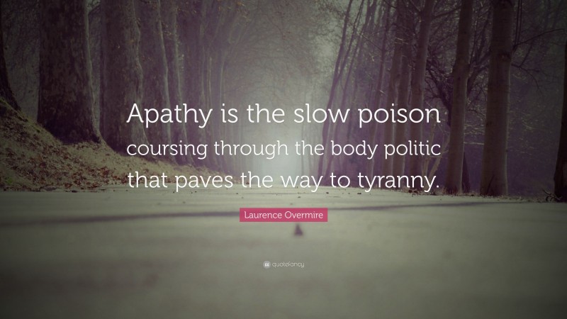 Laurence Overmire Quote: “Apathy is the slow poison coursing through the body politic that paves the way to tyranny.”