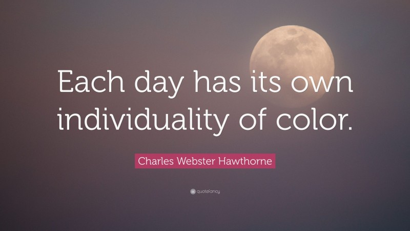 Charles Webster Hawthorne Quote: “Each day has its own individuality of color.”