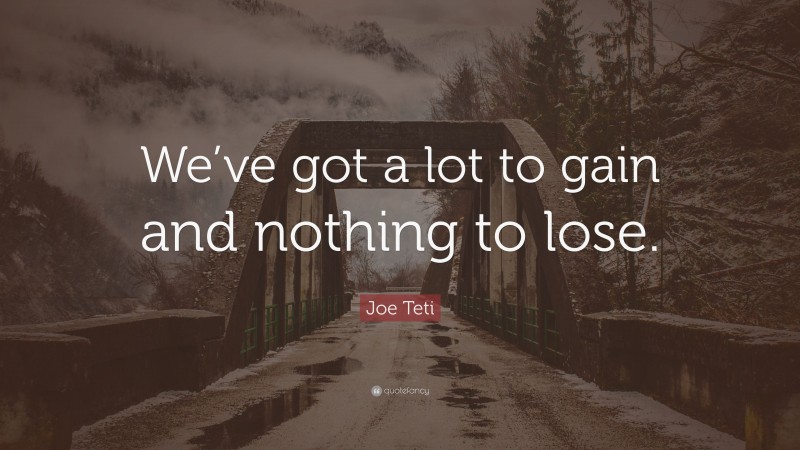 Joe Teti Quote: “We’ve got a lot to gain and nothing to lose.”