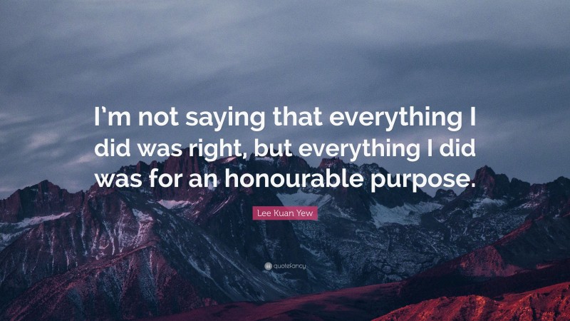 Lee Kuan Yew Quote: “I’m not saying that everything I did was right, but everything I did was for an honourable purpose.”