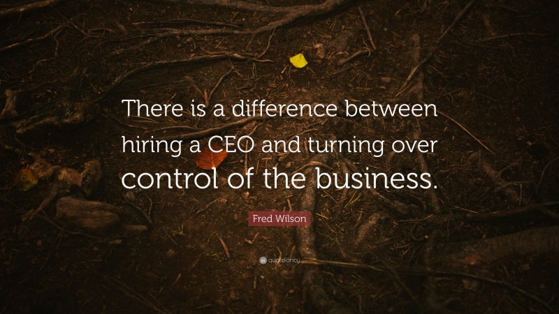 Fred Wilson Quote: “There is a difference between hiring a CEO and turning over control of the business.”