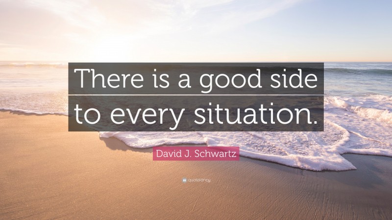 David J. Schwartz Quote: “There is a good side to every situation.”