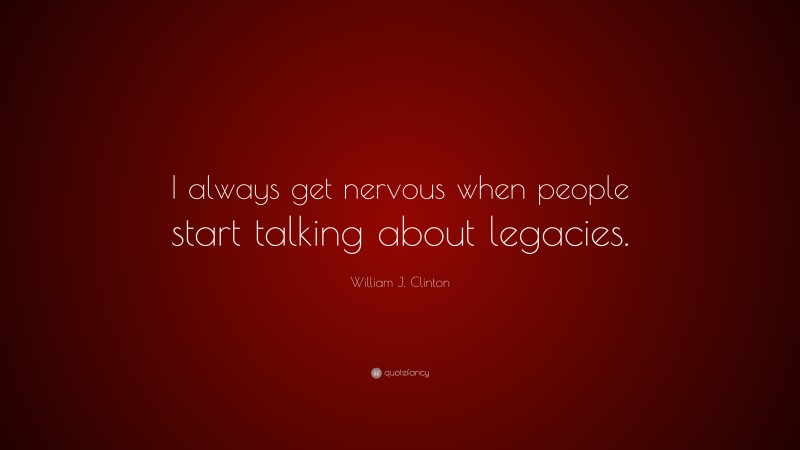 William J. Clinton Quote: “I always get nervous when people start talking about legacies.”