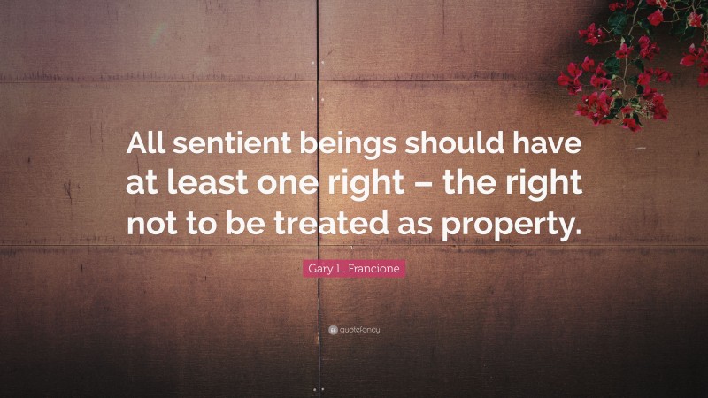 Gary L. Francione Quote: “All sentient beings should have at least one right – the right not to be treated as property.”