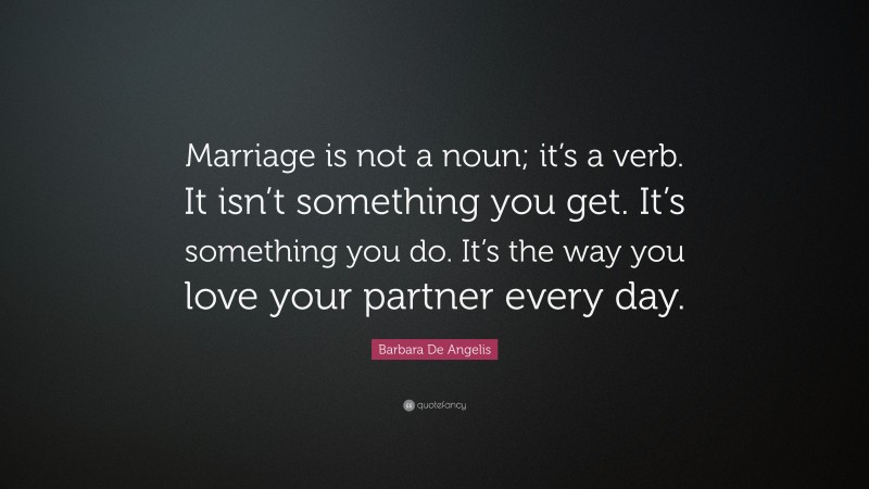 Barbara De Angelis Quote: “Marriage is not a noun; it’s a verb. It isn’t something you get. It’s something you do. It’s the way you love your partner every day.”