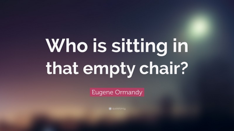 Eugene Ormandy Quote: “Who is sitting in that empty chair?”