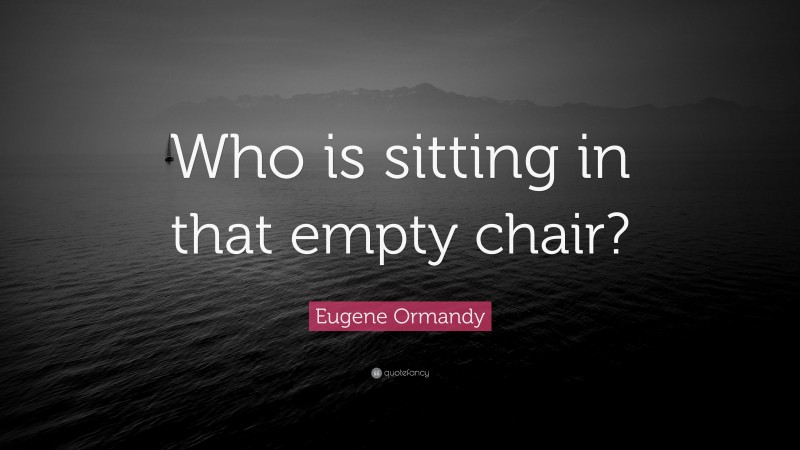 Eugene Ormandy Quote: “Who is sitting in that empty chair?”