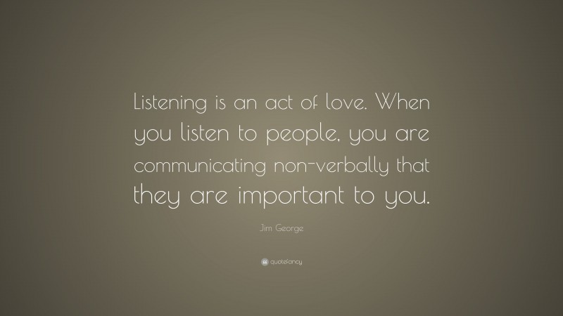 Jim George Quote: “Listening is an act of love. When you listen to people, you are communicating non-verbally that they are important to you.”