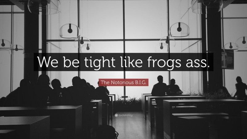The Notorious B.I.G. Quote: “We be tight like frogs ass.”