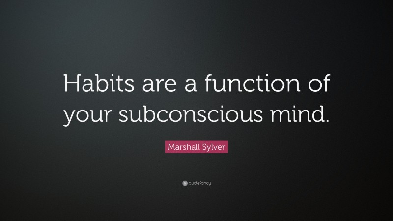 Marshall Sylver Quote: “Habits are a function of your subconscious mind.”