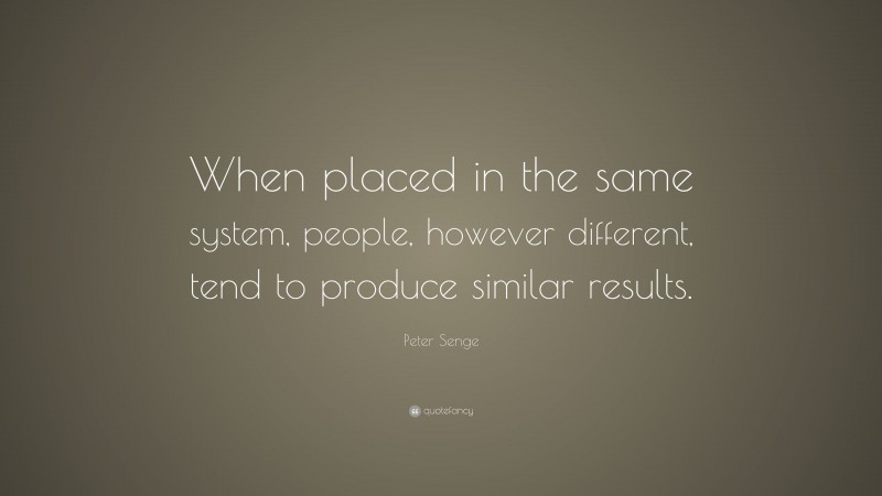 Peter Senge Quote: “When placed in the same system, people, however different, tend to produce similar results.”