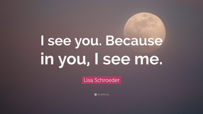Lisa Schroeder Quote: “I see you. Because in you, I see me.”
