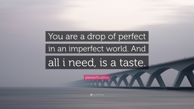 pleasefindthis Quote: “You are a drop of perfect in an imperfect world. And all i need, is a taste.”