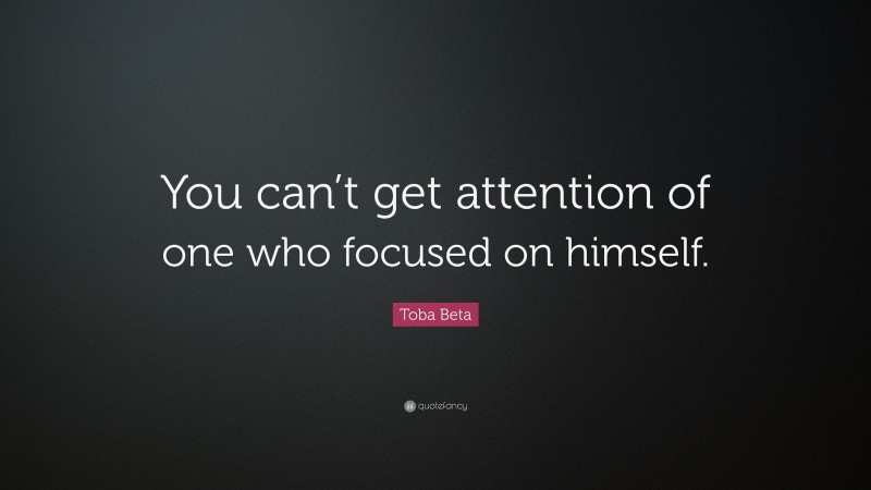 Toba Beta Quote: “You can’t get attention of one who focused on himself.”