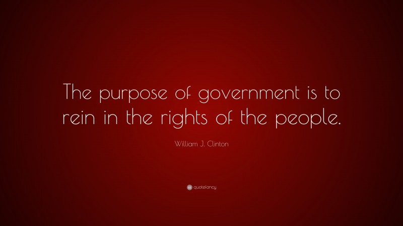 William J. Clinton Quote: “The purpose of government is to rein in the rights of the people.”
