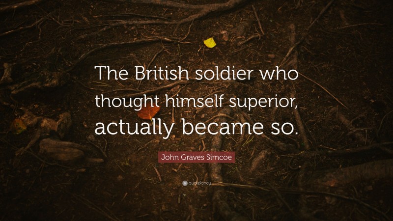 John Graves Simcoe Quote: “The British soldier who thought himself superior, actually became so.”
