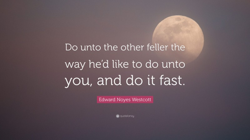 Edward Noyes Westcott Quote: “Do unto the other feller the way he’d like to do unto you, and do it fast.”