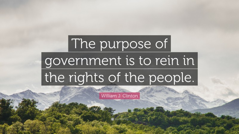 William J. Clinton Quote: “The purpose of government is to rein in the rights of the people.”