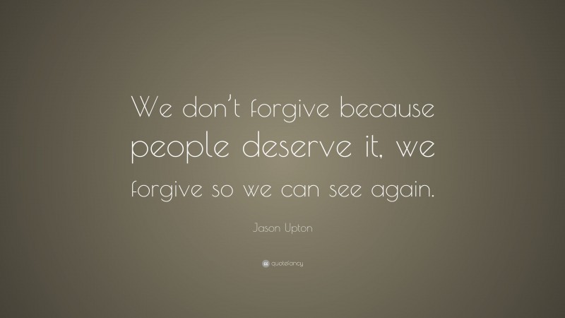 Jason Upton Quote: “We don’t forgive because people deserve it, we forgive so we can see again.”