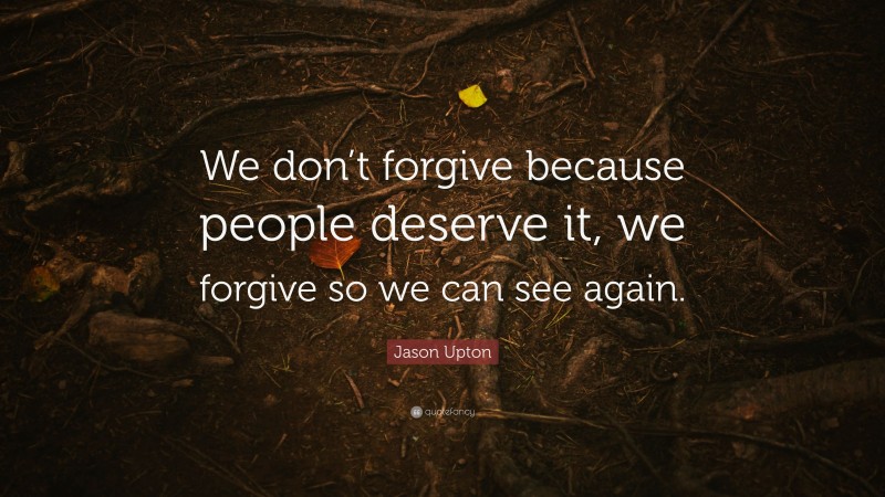 Jason Upton Quote: “We don’t forgive because people deserve it, we forgive so we can see again.”