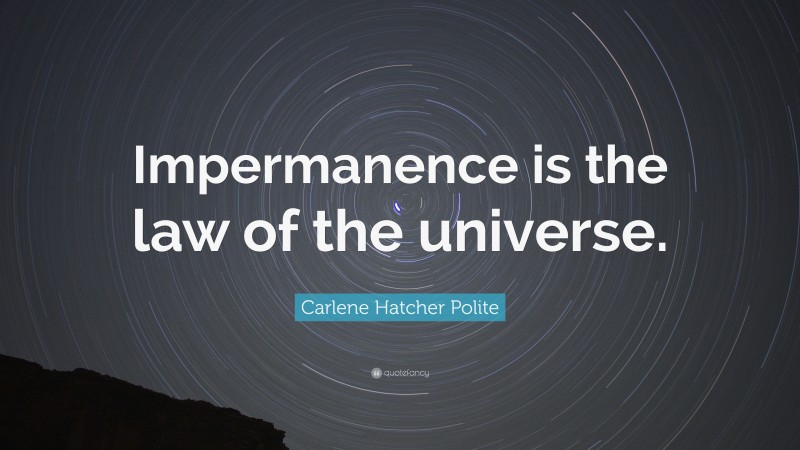 Carlene Hatcher Polite Quote: “Impermanence is the law of the universe.”