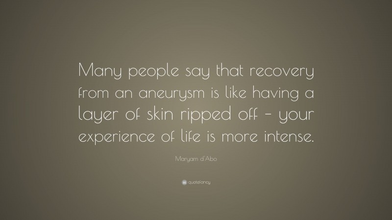 Maryam d'Abo Quote: “Many people say that recovery from an aneurysm is like having a layer of skin ripped off – your experience of life is more intense.”