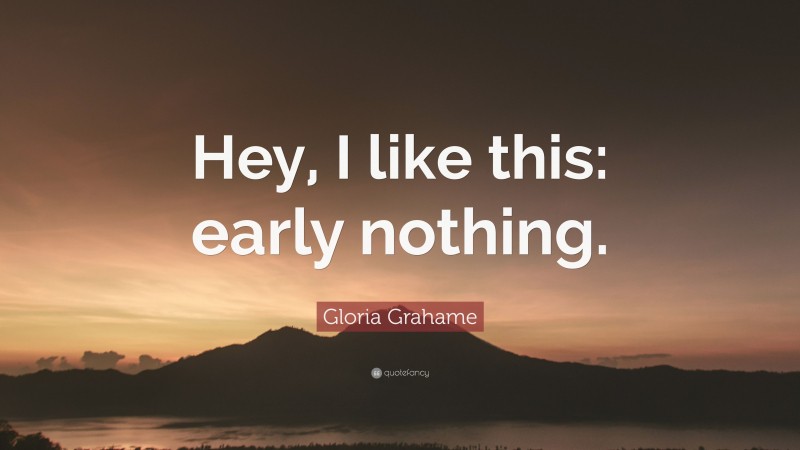 Gloria Grahame Quote: “Hey, I like this: early nothing.”