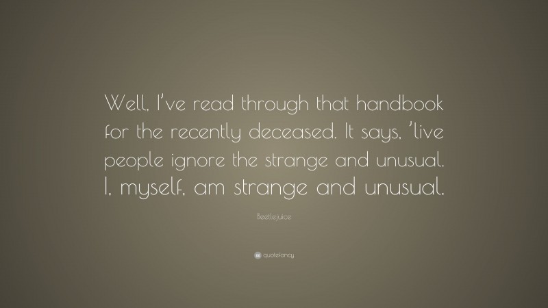 Beetlejuice Quote: “Well, I’ve read through that handbook for the recently deceased. It says, ’live people ignore the strange and unusual. I, myself, am strange and unusual.”