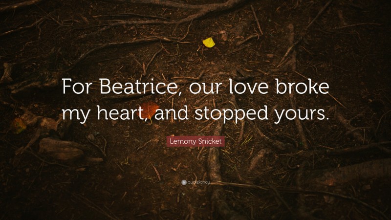 Lemony Snicket Quote: “For Beatrice, our love broke my heart, and stopped yours.”