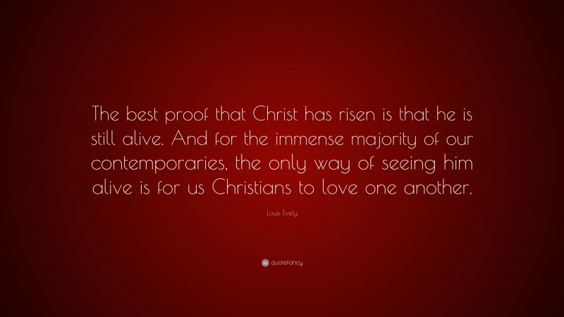 Louis Evely Quote: “The best proof that Christ has risen is that he is still alive. And for the immense majority of our contemporaries, the only way of seeing him alive is for us Christians to love one another.”