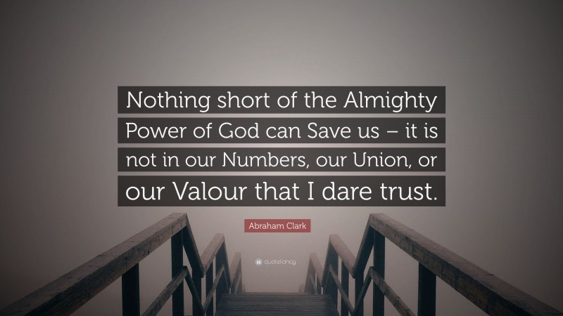 Abraham Clark Quote: “Nothing short of the Almighty Power of God can Save us – it is not in our Numbers, our Union, or our Valour that I dare trust.”